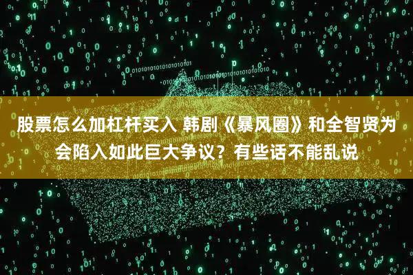 股票怎么加杠杆买入 韩剧《暴风圈》和全智贤为会陷入如此巨大争议？有些话不能乱说