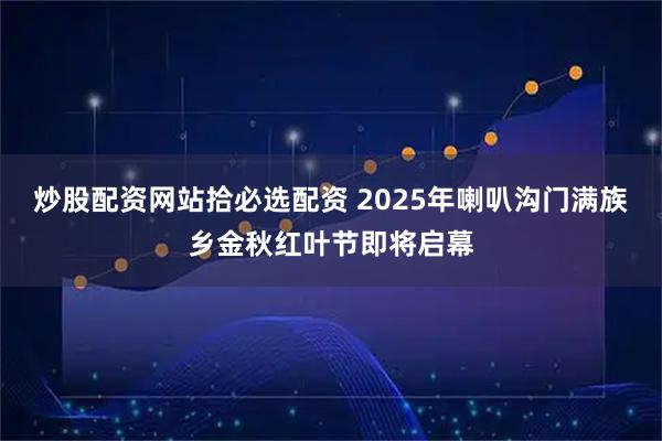 炒股配资网站拾必选配资 2025年喇叭沟门满族乡金秋红叶节即将启幕