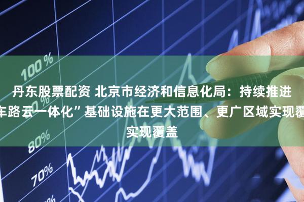 丹东股票配资 北京市经济和信息化局：持续推进“车路云一体化”基础设施在更大范围、更广区域实现覆盖