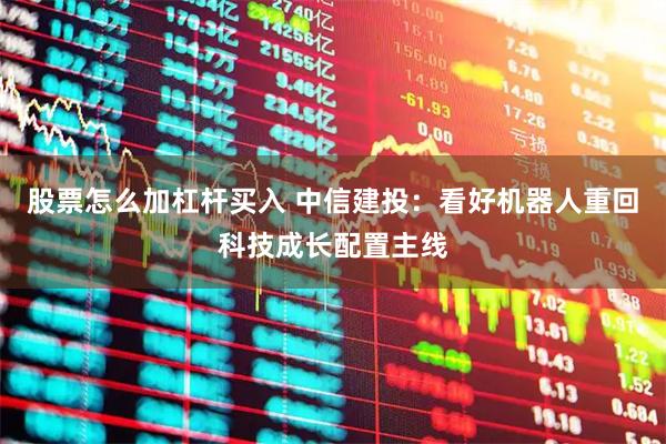 股票怎么加杠杆买入 中信建投：看好机器人重回科技成长配置主线