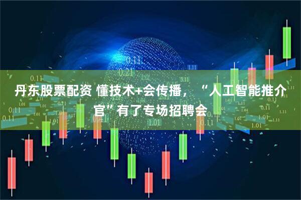 丹东股票配资 懂技术+会传播， “人工智能推介官”有了专场招聘会