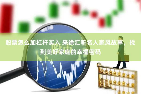 股票怎么加杠杆买入 来徐汇听名人家风故事，找到美好家庭的幸福密码
