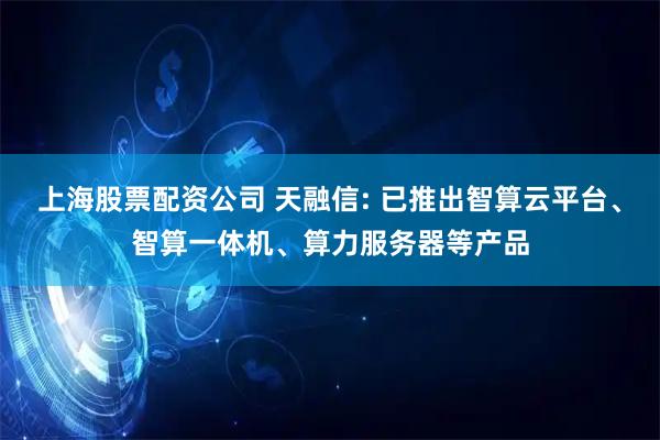 上海股票配资公司 天融信: 已推出智算云平台、智算一体机、算力服务器等产品