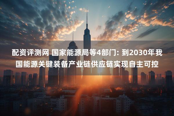 配资评测网 国家能源局等4部门: 到2030年我国能源关键装备产业链供应链实现自主可控
