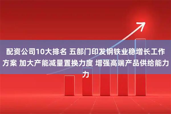 配资公司10大排名 五部门印发钢铁业稳增长工作方案 加大产能减量置换力度 增强高端产品供给能力