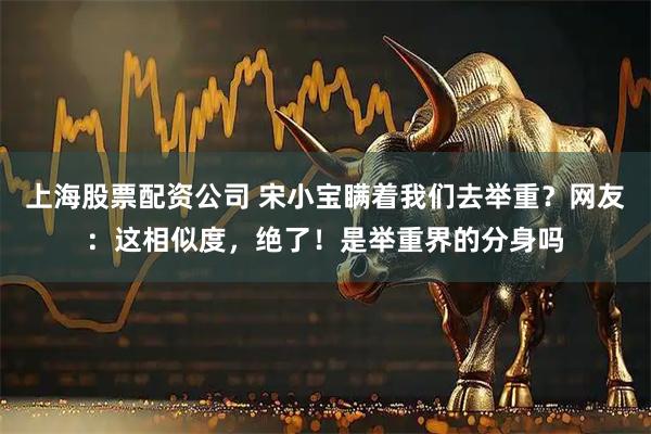 上海股票配资公司 宋小宝瞒着我们去举重？网友：这相似度，绝了！是举重界的分身吗