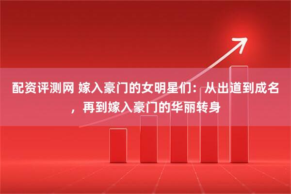 配资评测网 嫁入豪门的女明星们：从出道到成名，再到嫁入豪门的华丽转身