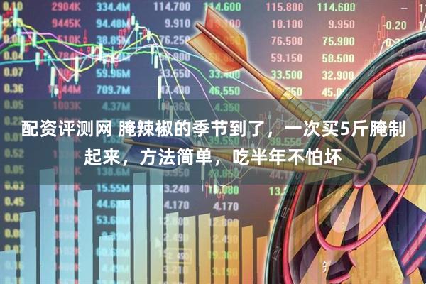 配资评测网 腌辣椒的季节到了，一次买5斤腌制起来，方法简单，吃半年不怕坏