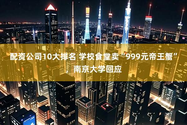 配资公司10大排名 学校食堂卖“999元帝王蟹”，南京大学回应