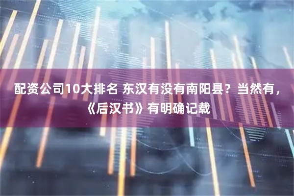 配资公司10大排名 东汉有没有南阳县？当然有，《后汉书》有明确记载