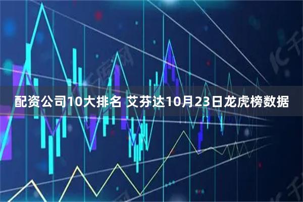 配资公司10大排名 艾芬达10月23日龙虎榜数据
