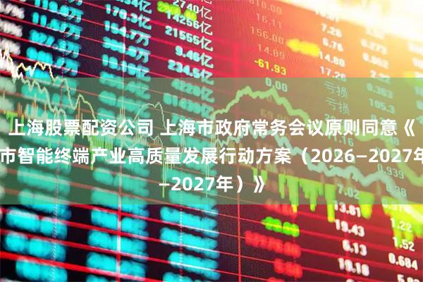 上海股票配资公司 上海市政府常务会议原则同意《上海市智能终端产业高质量发展行动方案（2026—2027年）》