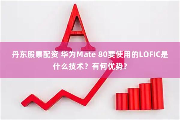 丹东股票配资 华为Mate 80要使用的LOFIC是什么技术？有何优势？