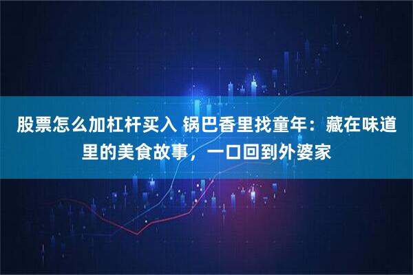 股票怎么加杠杆买入 锅巴香里找童年：藏在味道里的美食故事，一口回到外婆家