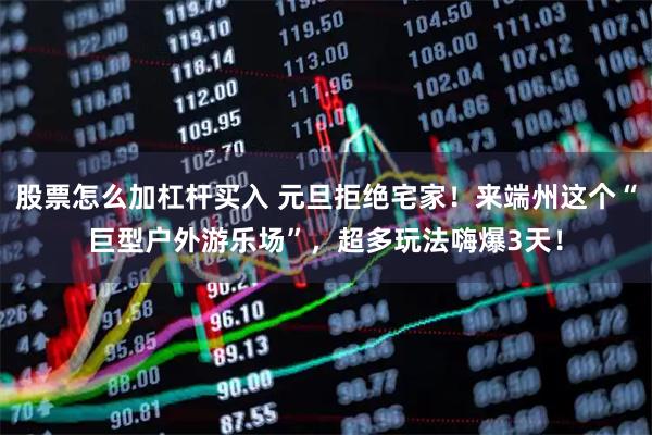 股票怎么加杠杆买入 元旦拒绝宅家！来端州这个“巨型户外游乐场”，超多玩法嗨爆3天！