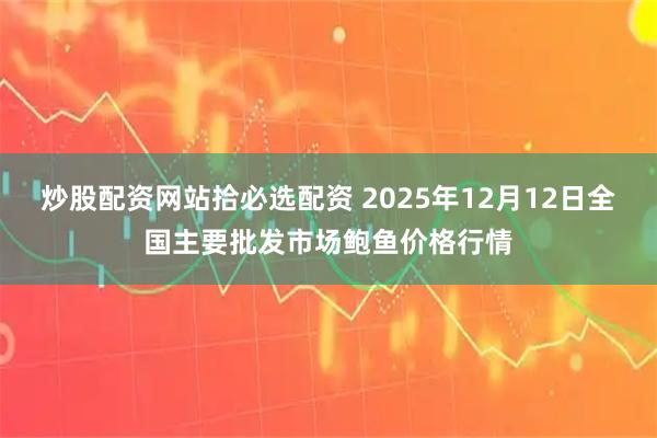 炒股配资网站拾必选配资 2025年12月12日全国主要批发市场鲍鱼价格行情
