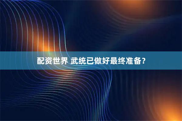 配资世界 武统已做好最终准备？
