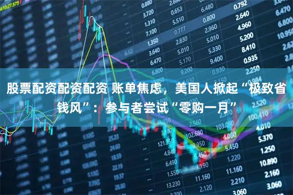 股票配资配资配资 账单焦虑，美国人掀起“极致省钱风”：参与者尝试“零购一月”