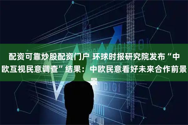 配资可靠炒股配资门户 环球时报研究院发布“中欧互视民意调查”结果：中欧民意看好未来合作前景