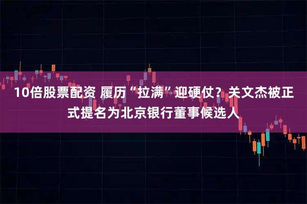 10倍股票配资 履历“拉满”迎硬仗？关文杰被正式提名为北京银行董事候选人