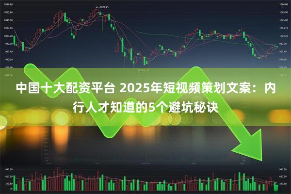 中国十大配资平台 2025年短视频策划文案：内行人才知道的5个避坑秘诀