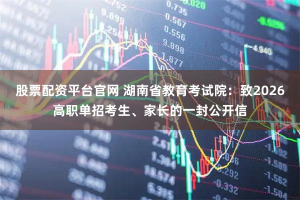 股票配资平台官网 湖南省教育考试院：致2026高职单招考生、家长的一封公开信