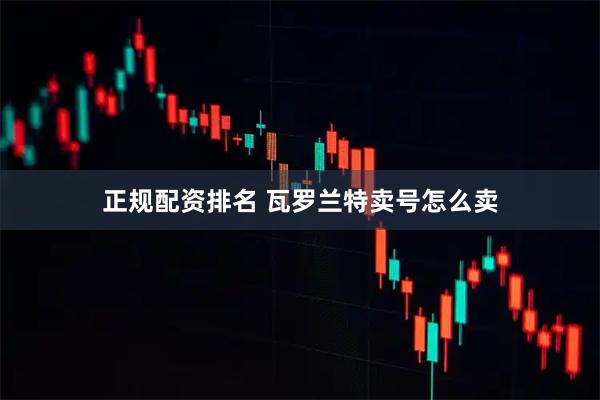 正规配资排名 瓦罗兰特卖号怎么卖