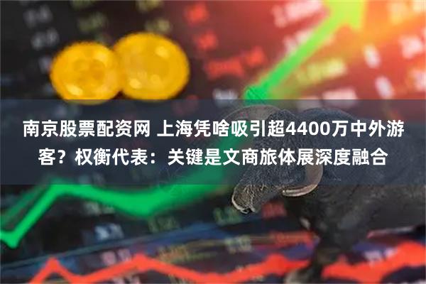 南京股票配资网 上海凭啥吸引超4400万中外游客？权衡代表：关键是文商旅体展深度融合