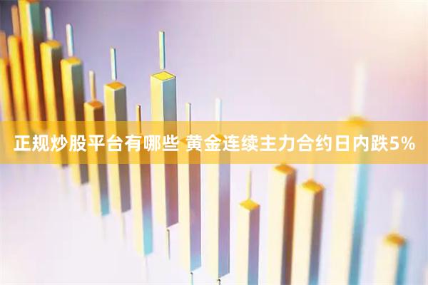 正规炒股平台有哪些 黄金连续主力合约日内跌5%