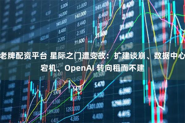 老牌配资平台 星际之门遭变故：扩建谈崩、数据中心宕机、OpenAI 转向租而不建
