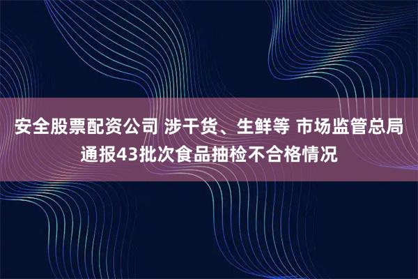 安全股票配资公司 涉干货、生鲜等 市场监管总局通报43批次食品抽检不合格情况