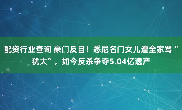 配资行业查询 豪门反目！悉尼名门女儿遭全家骂“犹大”，如今反杀争夺5.04亿遗产
