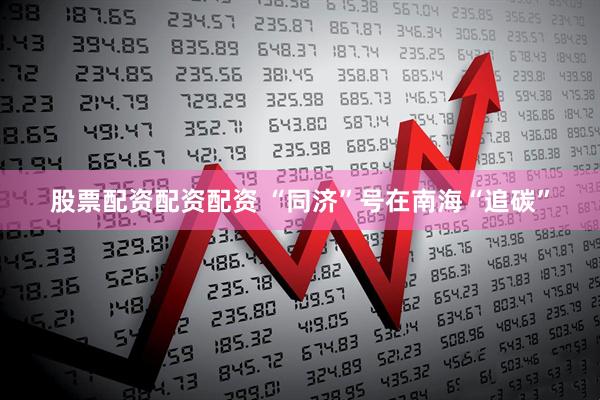 股票配资配资配资 “同济”号在南海“追碳”