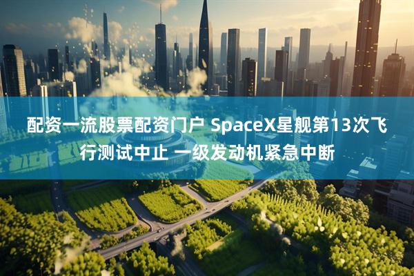 配资一流股票配资门户 SpaceX星舰第13次飞行测试中止 一级发动机紧急中断