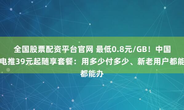 全国股票配资平台官网 最低0.8元/GB！中国广电推39元起随享套餐：用多少付多少、新老用户都能办
