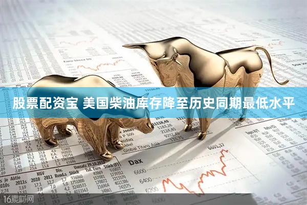 股票配资宝 美国柴油库存降至历史同期最低水平