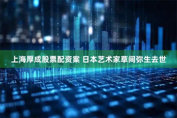 上海厚成股票配资案 日本艺术家草间弥生去世