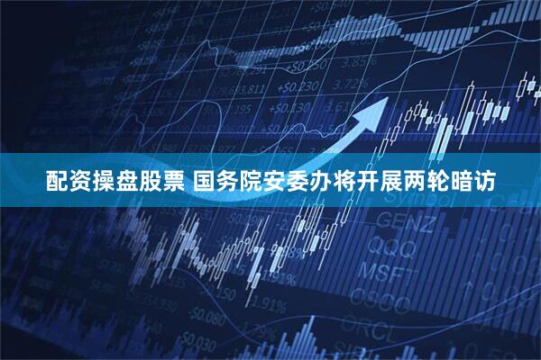配资操盘股票 国务院安委办将开展两轮暗访